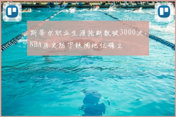 斯蒂尔职业生涯抢断数破3000次,NBA历史防守铁闸地位确立