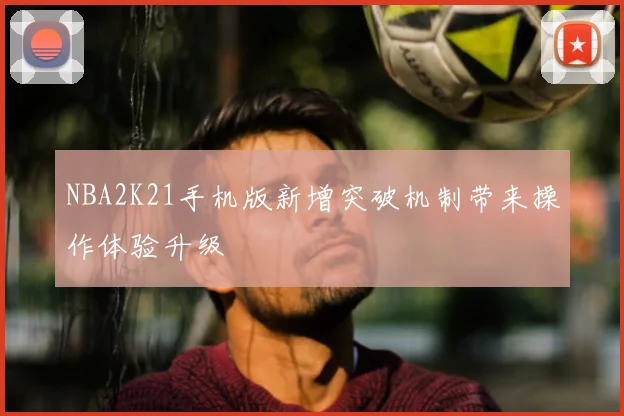 NBA2K21手机版新增突破机制带来操作体验升级