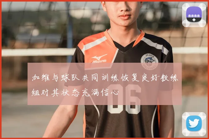 加维与球队共同训练恢复良好教练组对其状态充满信心
