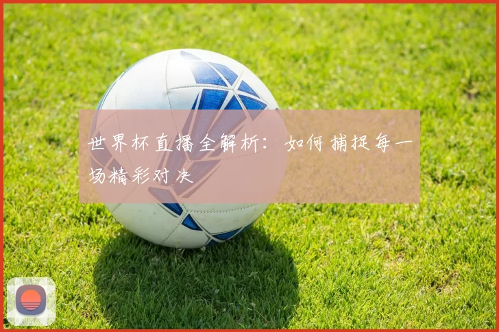 世界杯直播全解析：如何捕捉每一场精彩对决