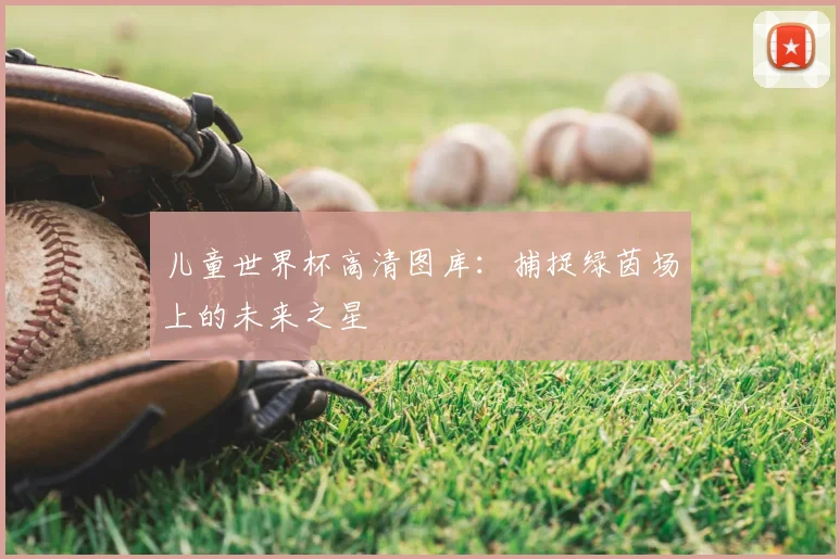 儿童世界杯高清图库：捕捉绿茵场上的未来之星