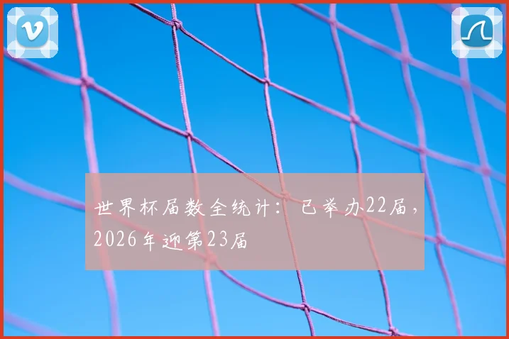 世界杯届数全统计：已举办22届，2026年迎第23届