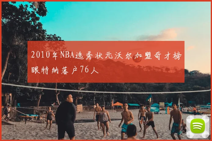 2010年NBA选秀状元沃尔加盟奇才榜眼特纳落户76人