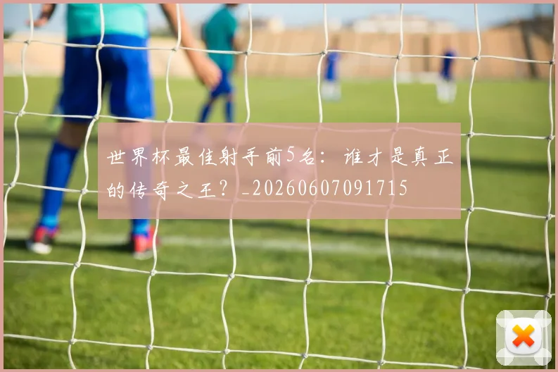 世界杯最佳射手前5名:谁才是真正的传奇之王?_20260607091715