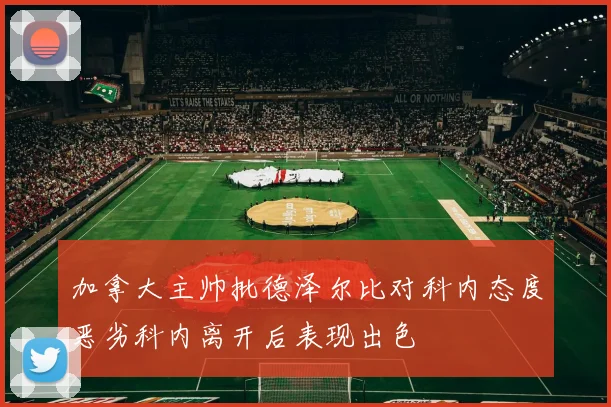 加拿大主帅批德泽尔比对科内态度恶劣科内离开后表现出色