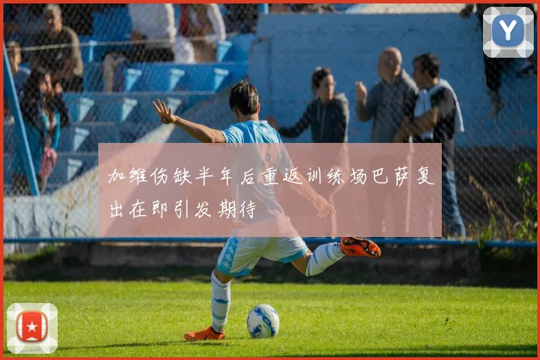 加维伤缺半年后重返训练场巴萨复出在即引发期待