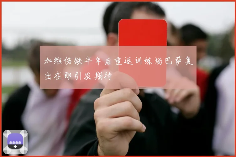 加维伤缺半年后重返训练场巴萨复出在即引发期待