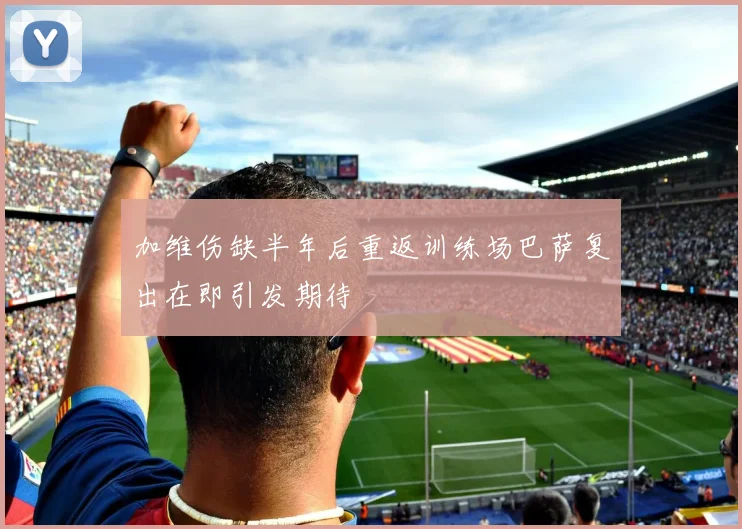 加维伤缺半年后重返训练场巴萨复出在即引发期待