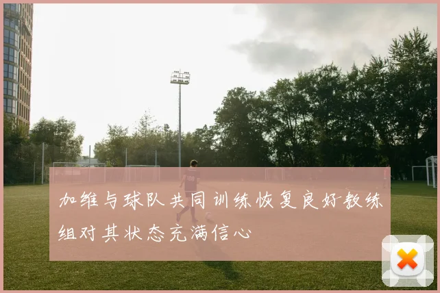 加维与球队共同训练恢复良好教练组对其状态充满信心