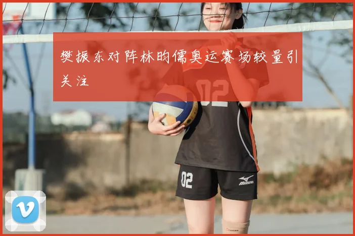 樊振东对阵林昀儒奥运赛场较量引关注