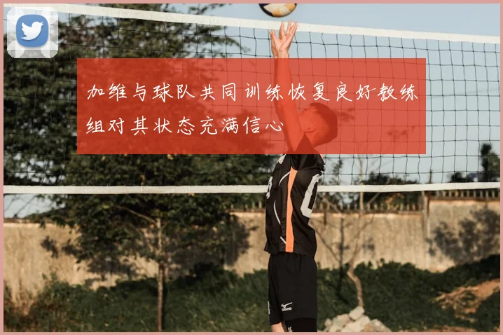 加维与球队共同训练恢复良好教练组对其状态充满信心