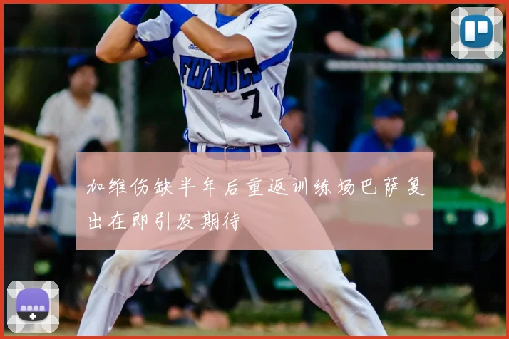 加维伤缺半年后重返训练场巴萨复出在即引发期待