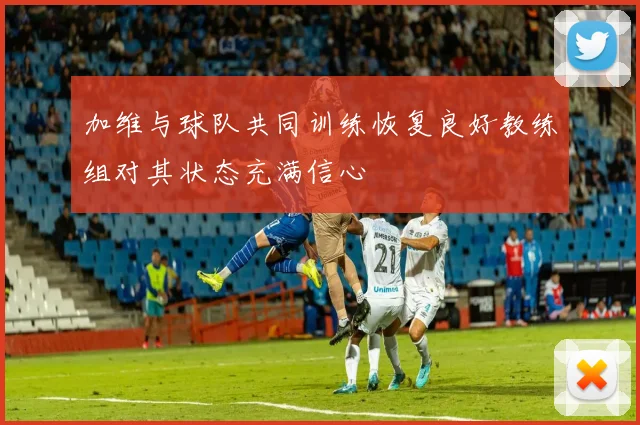 加维与球队共同训练恢复良好教练组对其状态充满信心